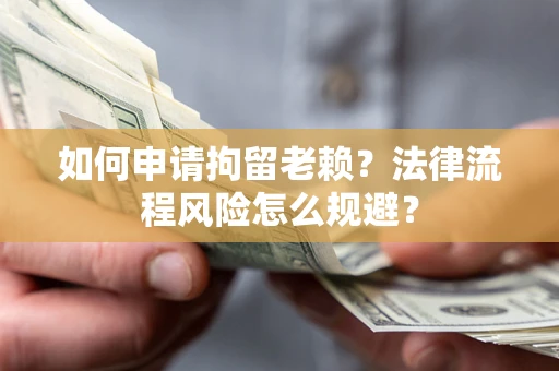 北京如何申请拘留老赖？法律流程风险怎么规避？