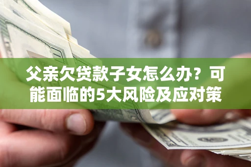 北京父亲欠贷款子女怎么办?可能面临的5大风险及应对策略 北京父亲欠贷款子女怎么办?可能面临的5大风险及应对策略