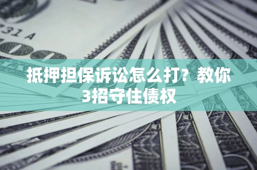北京抵押担保诉讼怎么打？教你3招守住债权