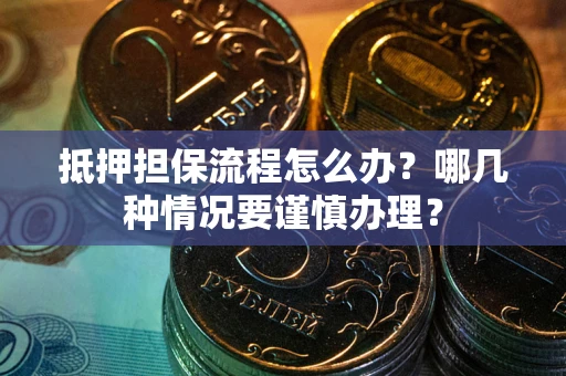 北京抵押担保流程怎么办？哪几种情况要谨慎办理？