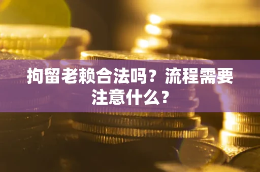 北京拘留老赖合法吗？流程需要注意什么？