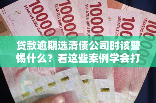 北京贷款逾期选清债公司时该警惕什么？看这些案例学会打翻身仗