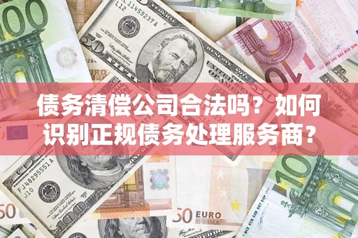 北京债务清偿公司合法吗？如何识别正规债务处理服务商？