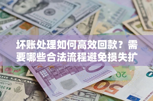 北京坏账处理如何高效回款？需要哪些合法流程避免损失扩大？
