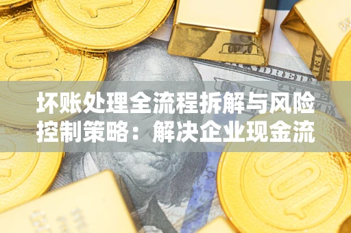 北京坏账处理全流程拆解与风险控制策略：解决企业现金流顽疾的实战指南