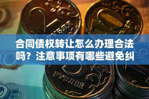 北京合同债权转让怎么办理合法吗？注意事项有哪些避免纠纷？