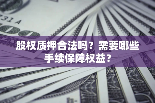 北京股权质押合法吗？需要哪些手续保障权益？
