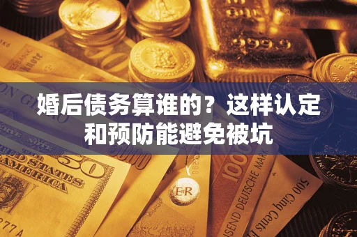 北京婚后债务算谁的？这样认定和预防能避免被坑