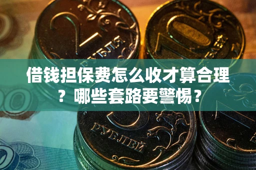 北京借钱担保费怎么收才算合理？哪些套路要警惕？