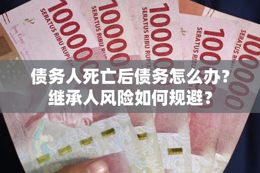 北京债务人死亡后债务怎么办？继承人风险如何规避？