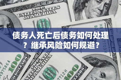 北京债务人死亡后债务如何处理？继承风险如何规避？