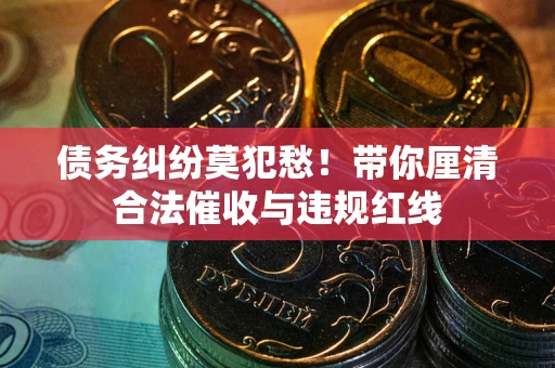 北京债务纠纷莫犯愁！带你厘清合法催收与违规红线