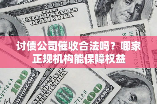 北京讨债公司催收合法吗？哪家正规机构能保障权益