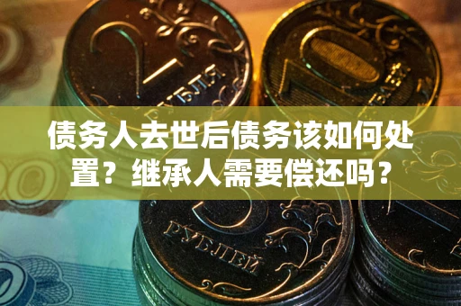 北京债务人去世后债务该如何处置？继承人需要偿还吗？