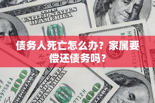 北京债务人死亡怎么办？家属要偿还债务吗？