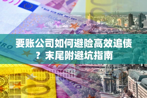 北京要账公司如何避险高效追债？末尾附避坑指南