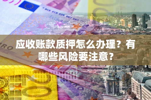 北京应收账款质押怎么办理？有哪些风险要注意？