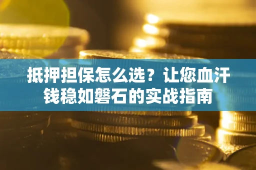 北京抵押担保怎么选？让您血汗钱稳如磐石的实战指南