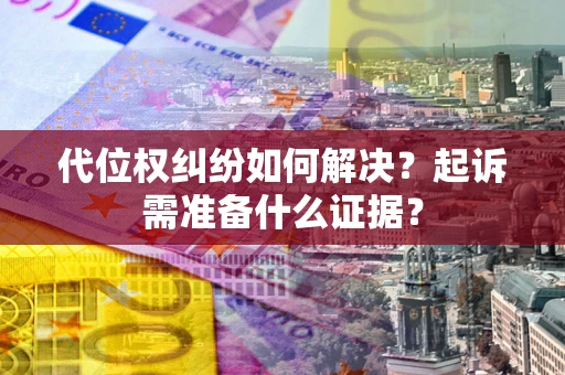 北京代位权纠纷如何解决？起诉需准备什么证据？