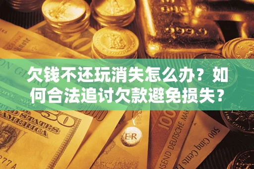 北京欠钱不还玩消失怎么办?如何合法追讨欠款避免损失? 北京欠钱不还玩消失怎么办?如何合法追讨欠款避免损失?