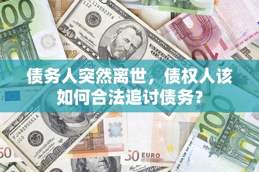 北京债务人突然离世，债权人该如何合法追讨债务？