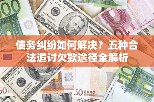 北京债务纠纷如何解决？五种合法追讨欠款途径全解析