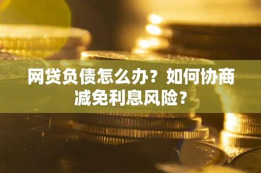 北京网贷负债怎么办？如何协商减免利息风险？