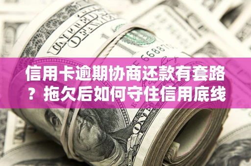 北京信用卡逾期协商还款有套路？拖欠后如何守住信用底线？