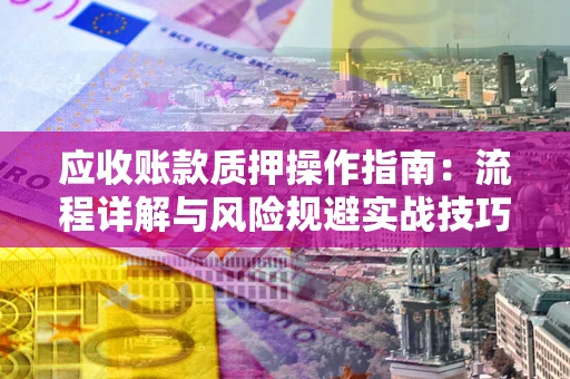 北京应收账款质押操作指南:流程详解与风险规避实战技巧 北京应收账款质押操作指南:流程详解与风险规避实战技巧