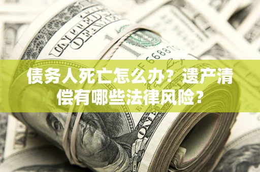 北京债务人死亡怎么办？遗产清偿有哪些法律风险？