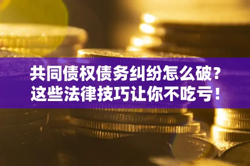 北京共同债权债务纠纷怎么破？这些法律技巧让你不吃亏！