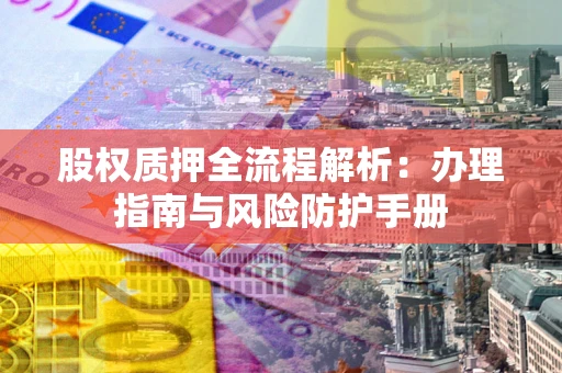 北京股权质押全流程解析：办理指南与风险防护手册