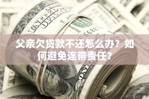 北京父亲欠贷款不还怎么办？如何避免连带责任？