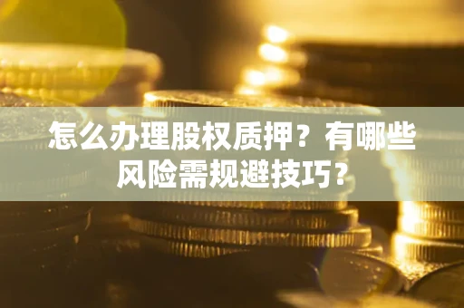 北京怎么办理股权质押？有哪些风险需规避技巧？