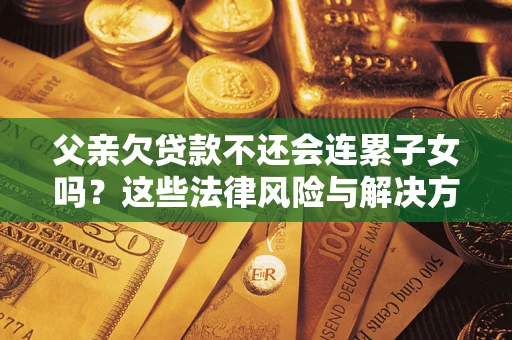 北京父亲欠贷款不还会连累子女吗？这些法律风险与解决方法要早知道！