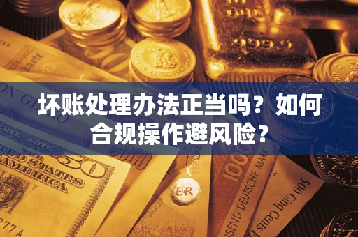 北京坏账处理办法正当吗？如何合规操作避风险？