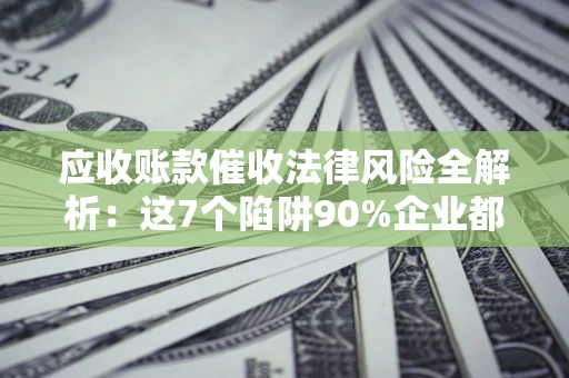 北京应收账款催收法律风险全解析：这7个陷阱90%企业都踩过（含合规应对指南）