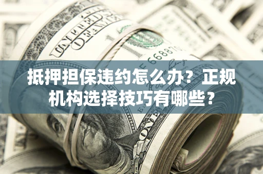 北京抵押担保违约怎么办？正规机构选择技巧有哪些？
