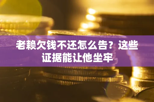 北京老赖欠钱不还怎么告？这些证据能让他坐牢