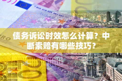 北京债务诉讼时效怎么计算？中断索赔有哪些技巧？