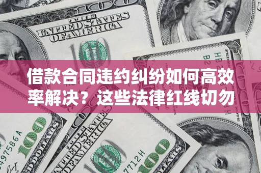 北京借款合同违约纠纷如何高效率解决？这些法律红线切勿触碰