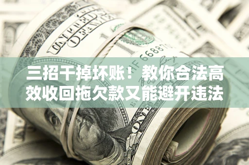 北京三招干掉坏账！教你合法高效收回拖欠款又能避开违法雷区