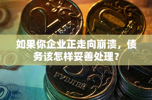 北京如果你企业正走向崩溃，债务该怎样妥善处理？