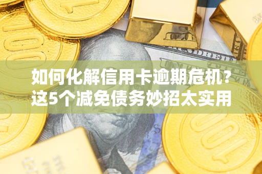 北京如何化解信用卡逾期危机？这5个减免债务妙招太实用