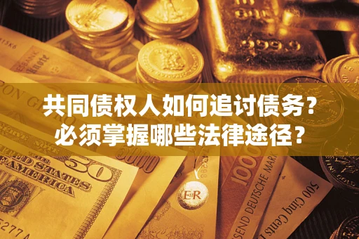 北京共同债权人如何追讨债务？必须掌握哪些法律途径？