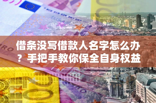 北京借条没写借款人名字怎么办？手把手教你保全自身权益