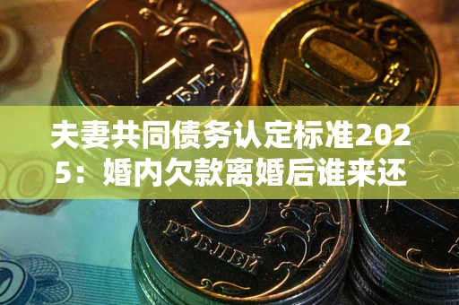 北京夫妻共同债务认定标准2025:婚内欠款离婚后谁来还? 北京夫妻共同债务认定标准2025:婚内欠款离婚后谁来还?