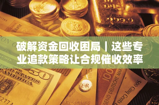 北京破解资金回收困局｜这些专业追款策略让合规催收效率翻倍