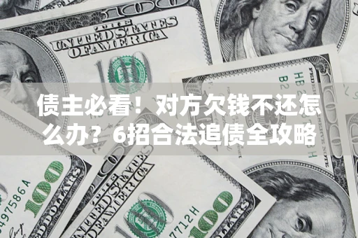 北京债主必看！对方欠钱不还怎么办？6招合法追债全攻略
