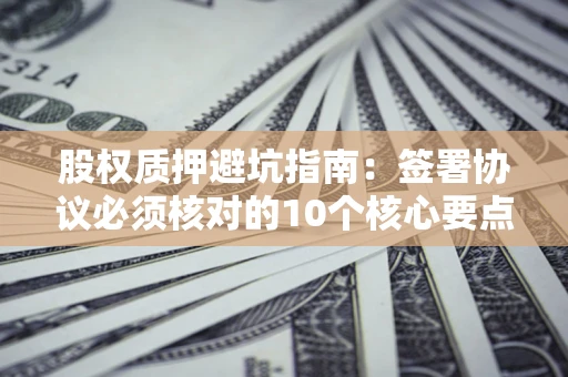 北京股权质押避坑指南:签署协议必须核对的10个核心要点 北京股权质押避坑指南:签署协议必须核对的10个核心要点